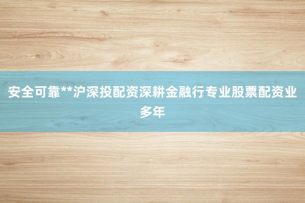 安全可靠**沪深投配资深耕金融行专业股票配资业多年