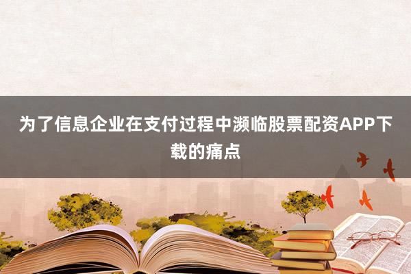 为了信息企业在支付过程中濒临股票配资APP下载的痛点