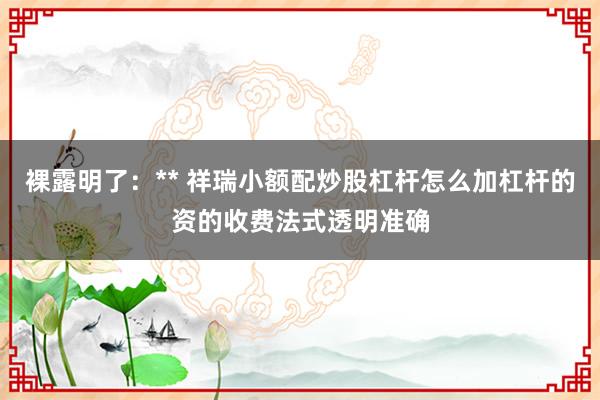 裸露明了：** 祥瑞小额配炒股杠杆怎么加杠杆的资的收费法式透明准确