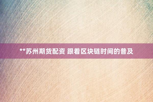 **苏州期货配资 跟着区块链时间的普及