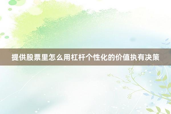 提供股票里怎么用杠杆个性化的价值执有决策
