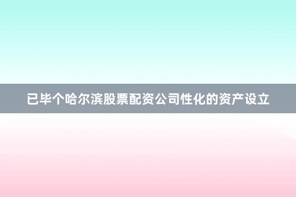 已毕个哈尔滨股票配资公司性化的资产设立