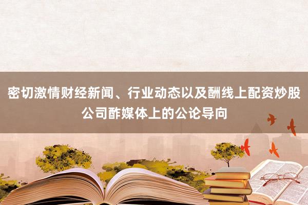 密切激情财经新闻、行业动态以及酬线上配资炒股公司酢媒体上的公论导向