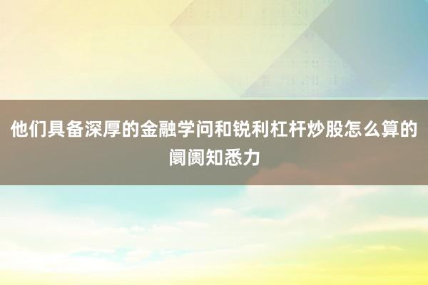 他们具备深厚的金融学问和锐利杠杆炒股怎么算的阛阓知悉力