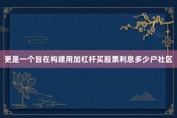 更是一个旨在构建用加杠杆买股票利息多少户社区