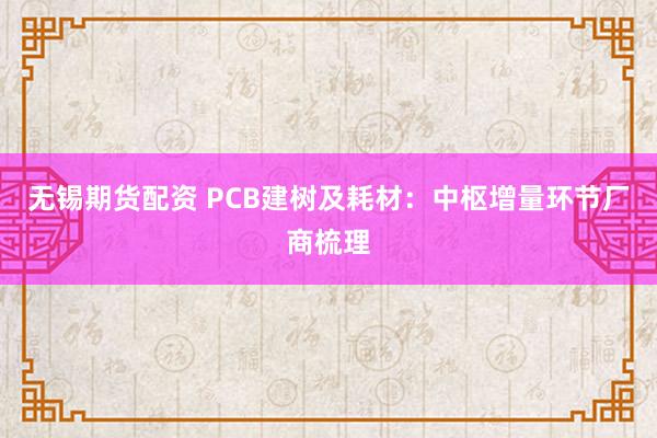 无锡期货配资 PCB建树及耗材:中枢增量环节厂商梳理