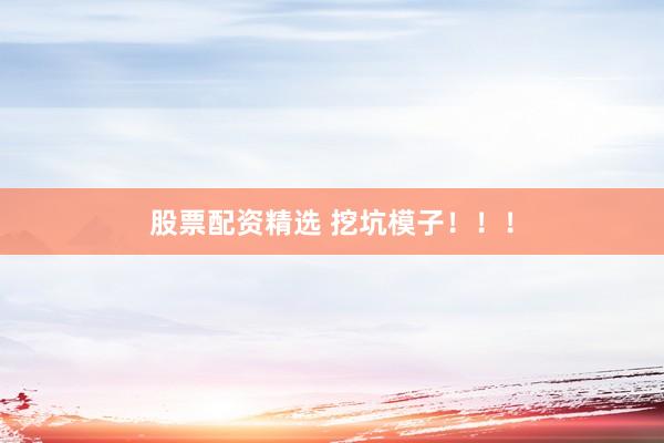 股票配资精选 挖坑模子!!!