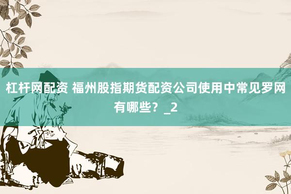 杠杆网配资 福州股指期货配资公司使用中常见罗网有哪些？_2