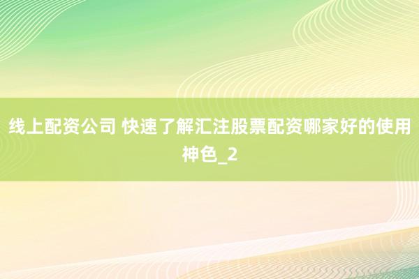 线上配资公司 快速了解汇注股票配资哪家好的使用神色_2
