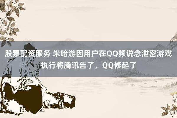 股票配资服务 米哈游因用户在QQ频说念泄密游戏执行将腾讯告了，QQ修起了
