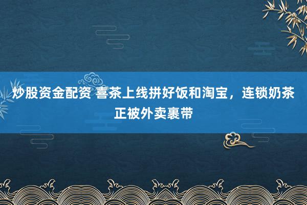 炒股资金配资 喜茶上线拼好饭和淘宝，连锁奶茶正被外卖裹带