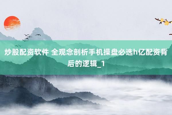 炒股配资软件 全观念剖析手机操盘必选h亿配资背后的逻辑_1