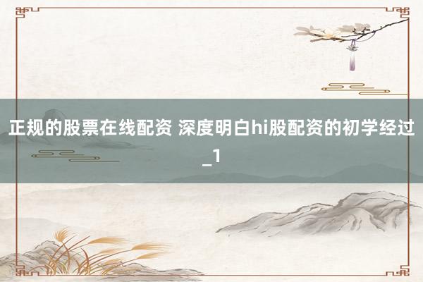 正规的股票在线配资 深度明白hi股配资的初学经过_1