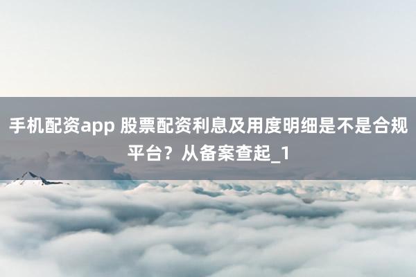 手机配资app 股票配资利息及用度明细是不是合规平台？从备案查起_1