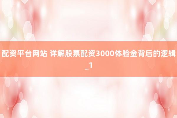 配资平台网站 详解股票配资3000体验金背后的逻辑_1