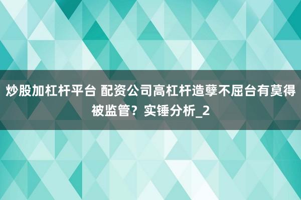 炒股加杠杆平台 配资公司高杠杆造孽不屈台有莫得被监管？实锤分析_2
