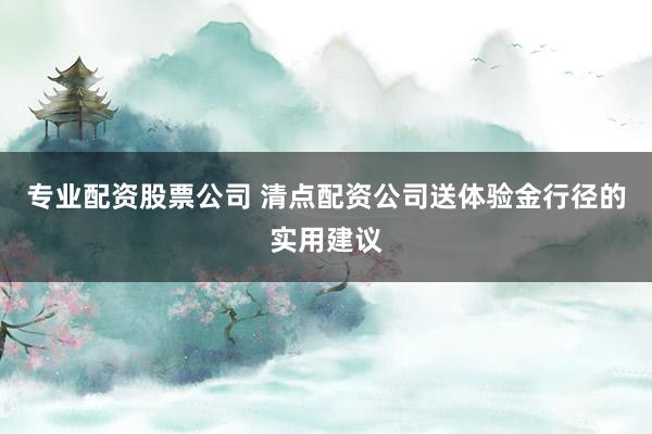 专业配资股票公司 清点配资公司送体验金行径的实用建议