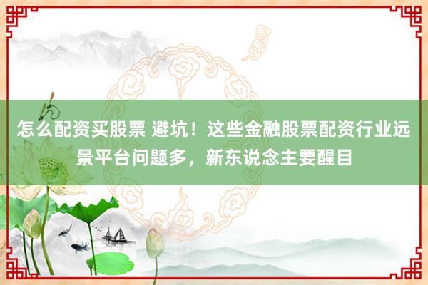 怎么配资买股票 避坑！这些金融股票配资行业远景平台问题多，新东说念主要醒目
