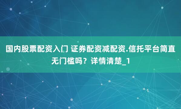国内股票配资入门 证券配资减配资.信托平台简直无门槛吗？详情清楚_1