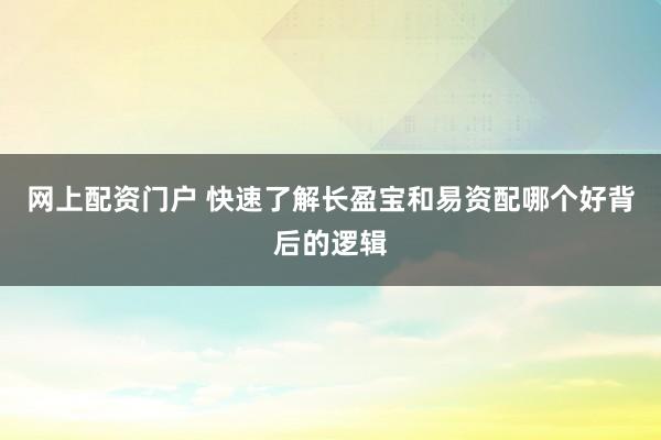 网上配资门户 快速了解长盈宝和易资配哪个好背后的逻辑