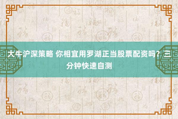 大牛沪深策略 你相宜用罗湖正当股票配资吗?三分钟快速自测