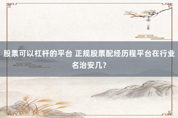股票可以杠杆的平台 正规股票配经历程平台在行业名治安几?