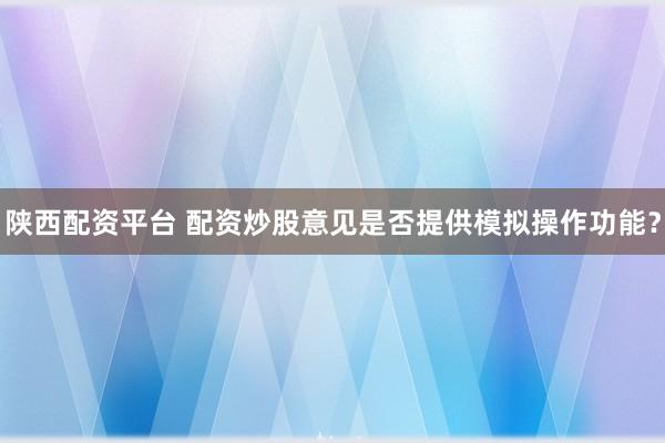 陕西配资平台 配资炒股意见是否提供模拟操作功能？
