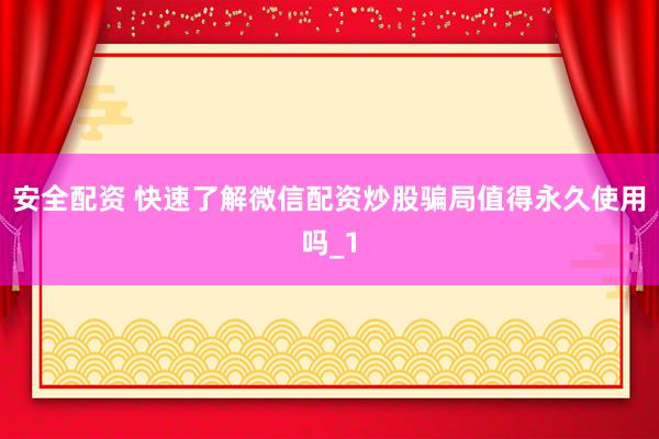 安全配资 快速了解微信配资炒股骗局值得永久使用吗_1