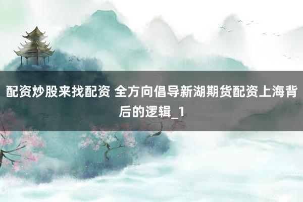 配资炒股来找配资 全方向倡导新湖期货配资上海背后的逻辑_1