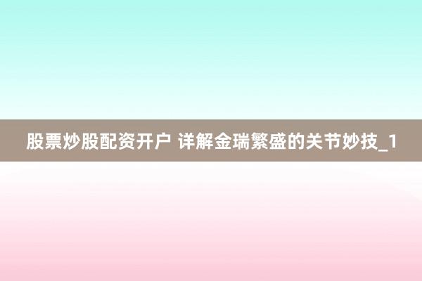 股票炒股配资开户 详解金瑞繁盛的关节妙技_1