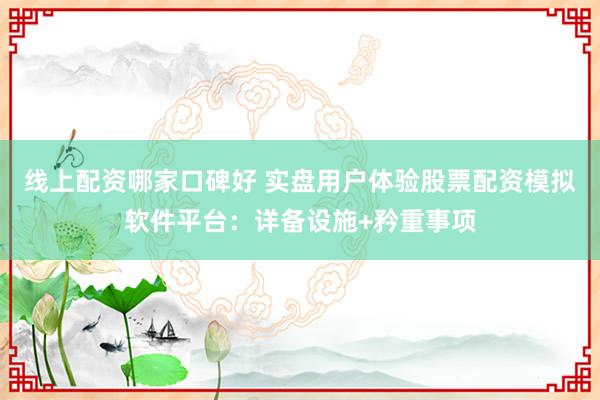 线上配资哪家口碑好 实盘用户体验股票配资模拟软件平台:详备设施+矜重事项