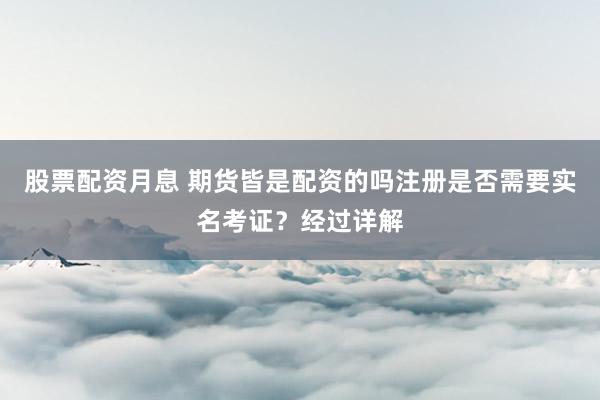 股票配资月息 期货皆是配资的吗注册是否需要实名考证?经过详解