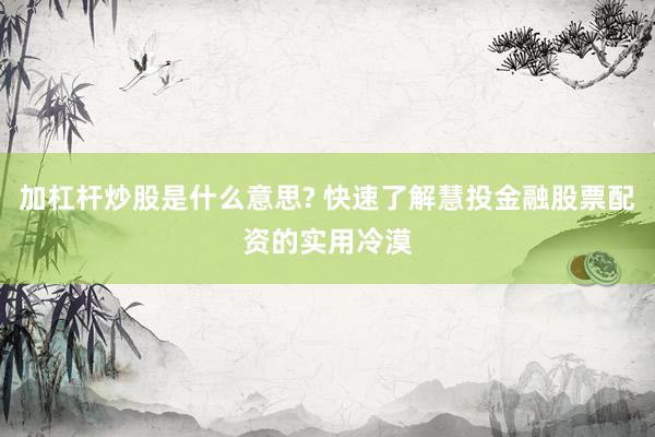 加杠杆炒股是什么意思? 快速了解慧投金融股票配资的实用冷漠