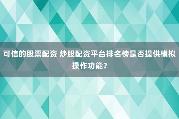可信的股票配资 炒股配资平台排名榜是否提供模拟操作功能?