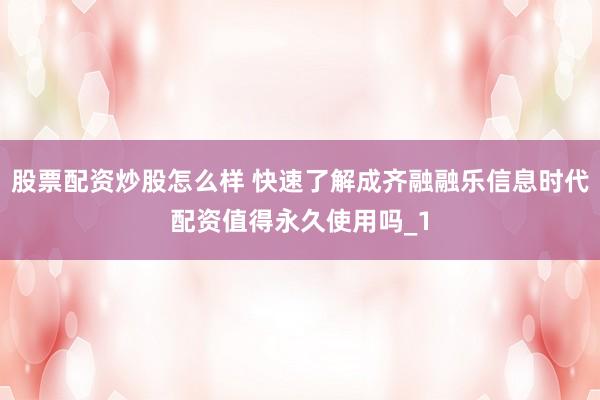 股票配资炒股怎么样 快速了解成齐融融乐信息时代配资值得永久使用吗_1