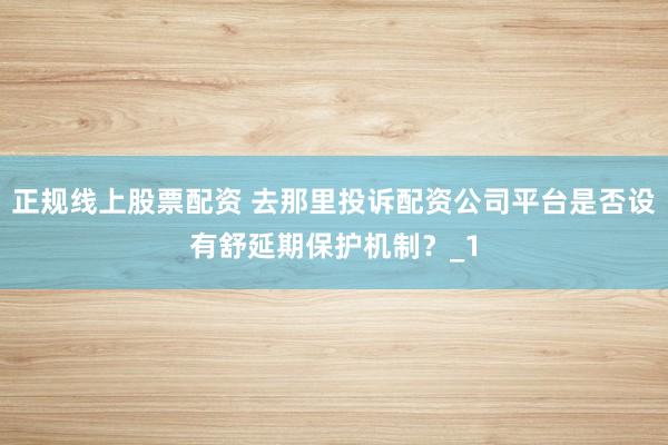 正规线上股票配资 去那里投诉配资公司平台是否设有舒延期保护机制?_1