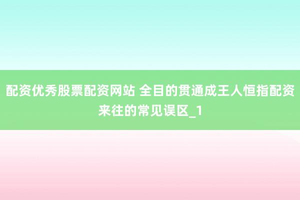 配资优秀股票配资网站 全目的贯通成王人恒指配资来往的常见误区_1