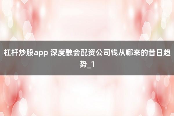 杠杆炒股app 深度融会配资公司钱从哪来的昔日趋势_1