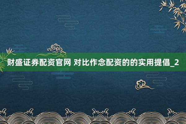 财盛证券配资官网 对比作念配资的的实用提倡_2