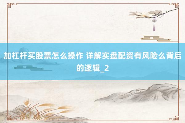 加杠杆买股票怎么操作 详解实盘配资有风险么背后的逻辑_2