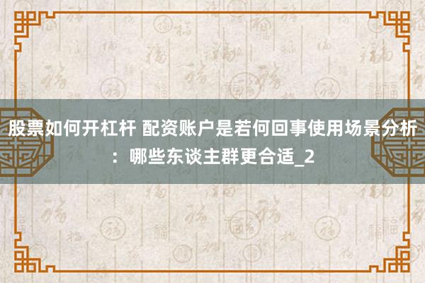 股票如何开杠杆 配资账户是若何回事使用场景分析：哪些东谈主群更合适_2