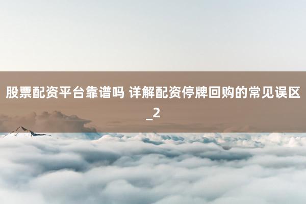 股票配资平台靠谱吗 详解配资停牌回购的常见误区_2