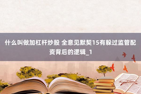什么叫做加杠杆炒股 全意见默契15有躲过监管配资背后的逻辑_1