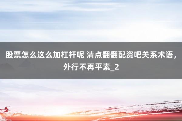 股票怎么这么加杠杆呢 清点翻翻配资吧关系术语,外行不再平素_2