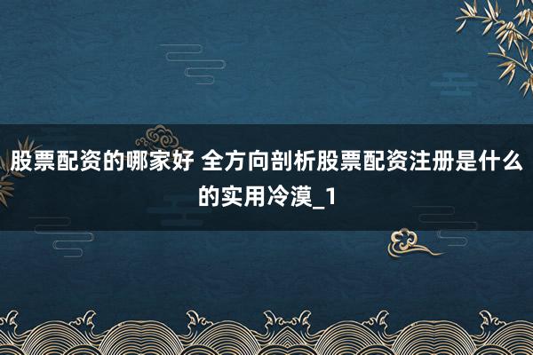 股票配资的哪家好 全方向剖析股票配资注册是什么的实用冷漠_1
