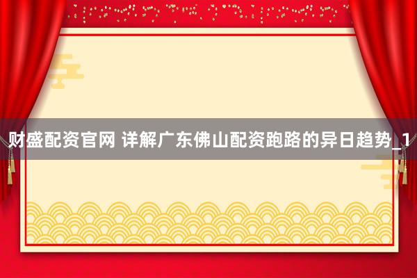 财盛配资官网 详解广东佛山配资跑路的异日趋势_1
