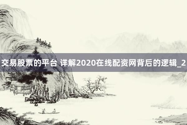 交易股票的平台 详解2020在线配资网背后的逻辑_2