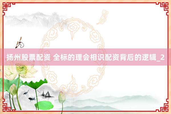 扬州股票配资 全标的理会相识配资背后的逻辑_2