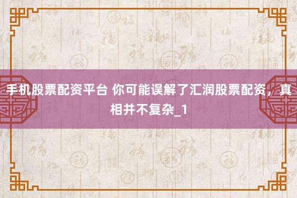 手机股票配资平台 你可能误解了汇润股票配资，真相并不复杂_1