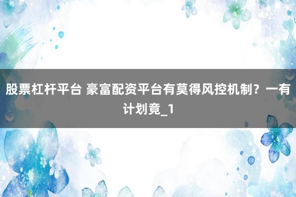 股票杠杆平台 豪富配资平台有莫得风控机制?一有计划竟_1